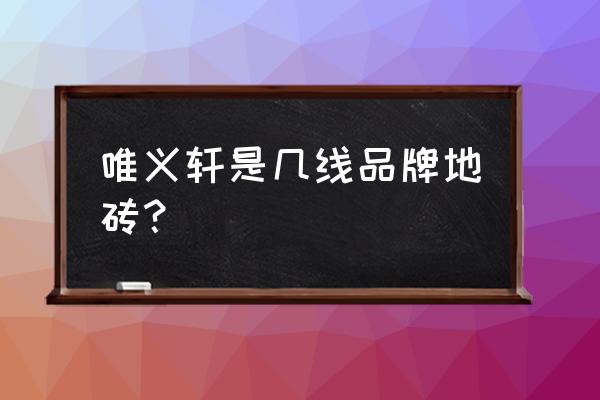 唯艺轩瓷砖厂家是不是广东的 唯义轩是几线品牌地砖？