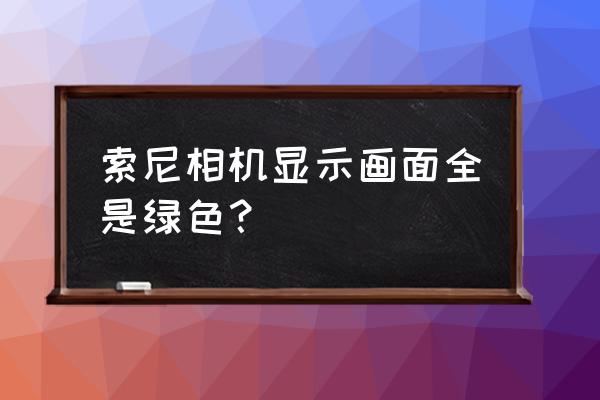 索尼微单开机突然变色怎么处理 索尼相机显示画面全是绿色？