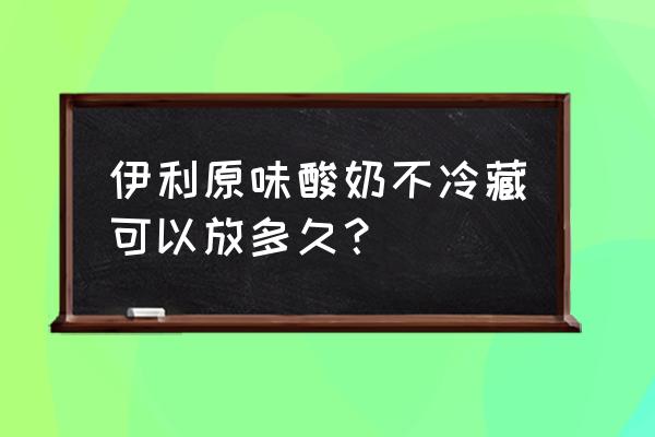 伊利酸奶不放冰箱可以放多久 伊利原味酸奶不冷藏可以放多久？