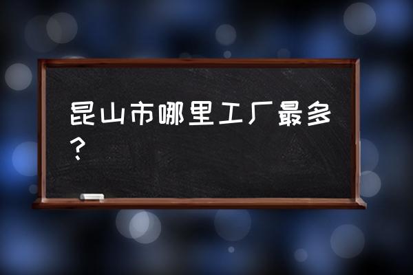 昆山出口加工区属于什么镇 昆山市哪里工厂最多？