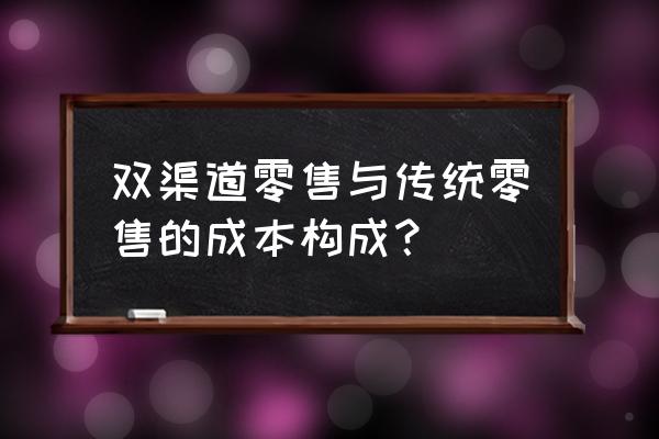 零售业有哪些成本 双渠道零售与传统零售的成本构成？