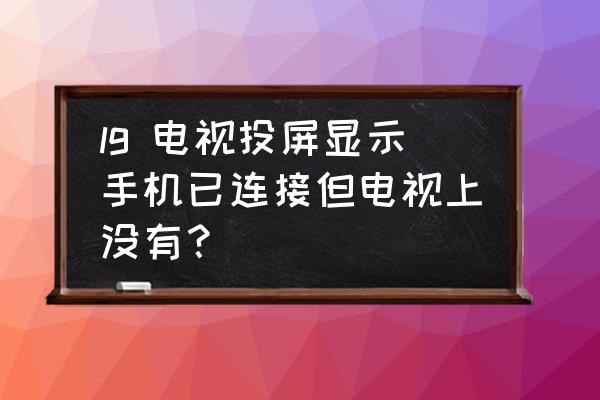 lg电视多屏互动怎么用 lg 电视投屏显示手机已连接但电视上没有？