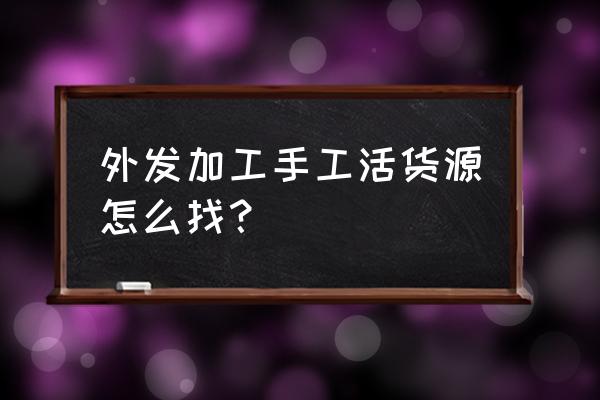 新乡哪里有手工活外发加工 外发加工手工活货源怎么找？