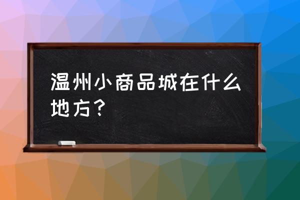 温州银饰批发市场在哪 温州小商品城在什么地方？