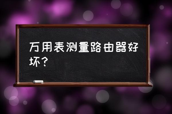 怎么知道自己路由器的好坏 万用表测量路由器好坏？