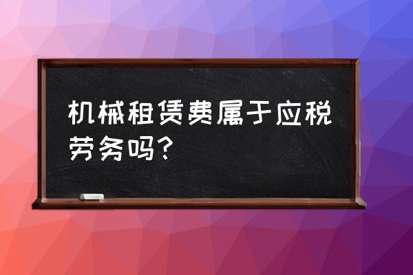 租赁费是应税劳务吗 机械租赁费属于应税劳务吗？