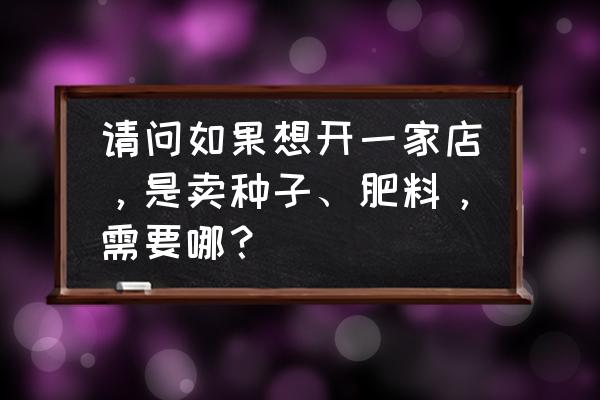 如何开发农资零售商 请问如果想开一家店，是卖种子、肥料，需要哪？