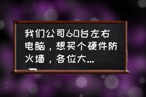 反病毒的防火墙有哪些 我们公司60台左右电脑，想买个硬件防火墙，各位大侠推荐一下啊，便宜点的。谢谢!主要是防毒，防攻击？