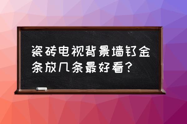 背景墙瓷砖加装饰条怎么样 瓷砖电视背景墙钛金条放几条最好看？