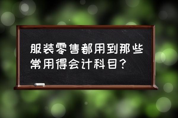 服装业零售业一般怎么做账 服装零售都用到那些常用得会计科目？