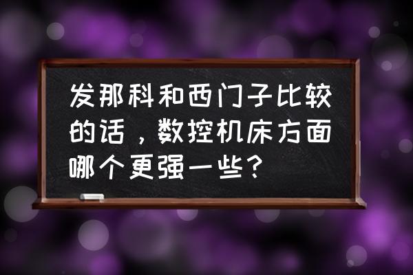 西门子系统加工零件方便吗 发那科和西门子比较的话，数控机床方面哪个更强一些？