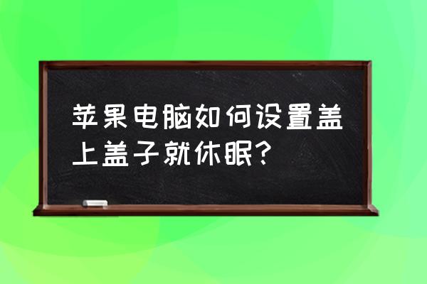 苹果电脑合盖锁屏怎么设置 苹果电脑如何设置盖上盖子就休眠？