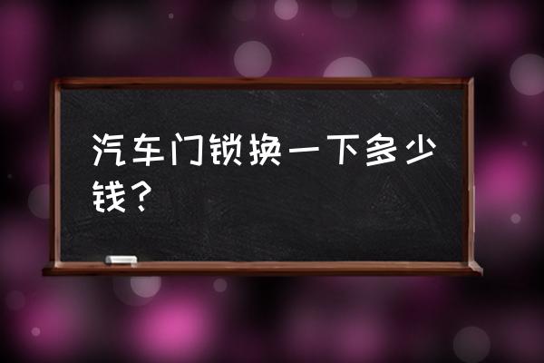 起亚门锁块价格是多少 汽车门锁换一下多少钱？