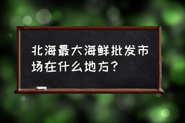 北海最大的海产品批发市场在哪 北海最大海鲜批发市场在什么地方？