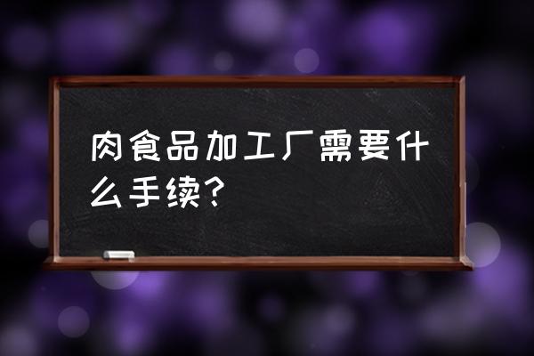 鸡柳加工厂需要什么证件 肉食品加工厂需要什么手续？