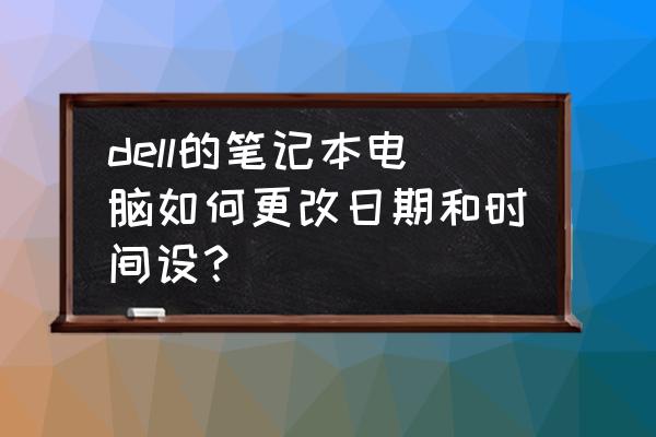 戴尔笔记本电脑时间不对怎么调整 dell的笔记本电脑如何更改日期和时间设？