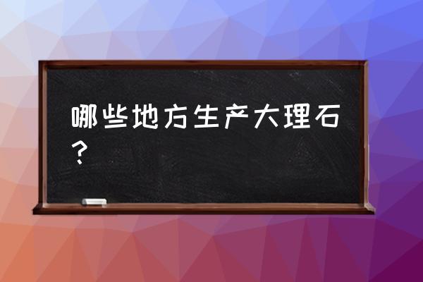 定做大理石要主要什么地方 哪些地方生产大理石？