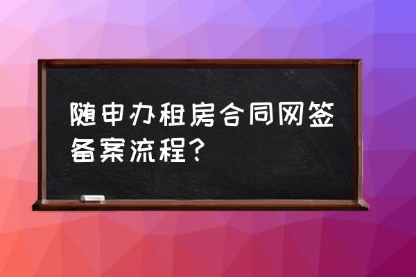 上海网签租赁合同多久能拿到 随申办租房合同网签备案流程？