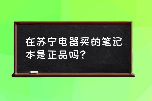 苏宁电器买电脑可靠吗 在苏宁电器买的笔记本是正品吗？