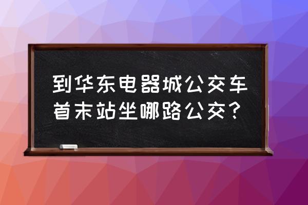 华东电器城怎么坐车 到华东电器城公交车首末站坐哪路公交？