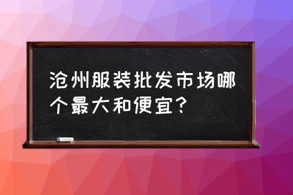 沧州批发市场服装市场在哪里 沧州服装批发市场哪个最大和便宜？