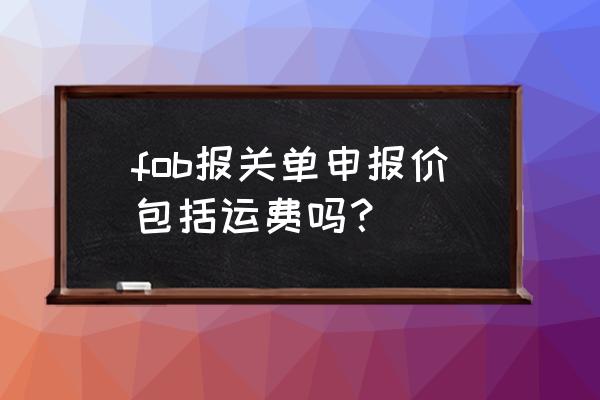 进口面料报关后知道运费了吗 fob报关单申报价包括运费吗？