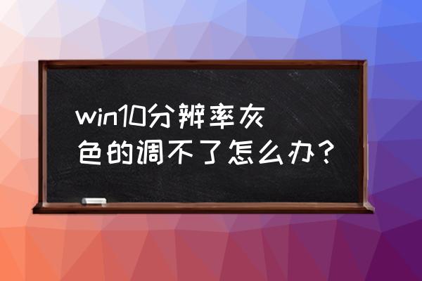 屏幕分辨率灰色调不了怎么办 win10分辨率灰色的调不了怎么办？