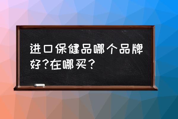 保健品进口品牌什么牌子好 进口保健品哪个品牌好?在哪买？