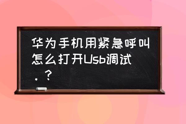 华为畅玩6usb调试在哪 华为手机用紧急呼叫怎么打开Usb调试。？