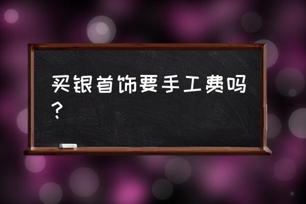 羽毛银饰加工费多少一克 买银首饰要手工费吗？