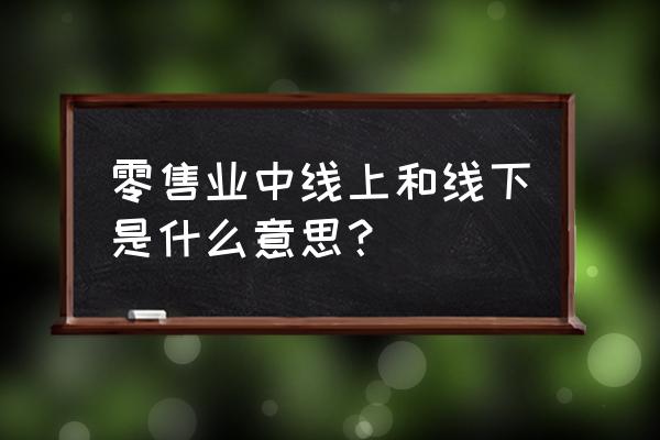 零售业线上线下融合是什么 零售业中线上和线下是什么意思？