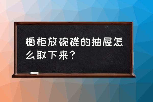 橱柜里面的碗篮架怎么取出 橱柜放碗碟的抽屉怎么取下来？