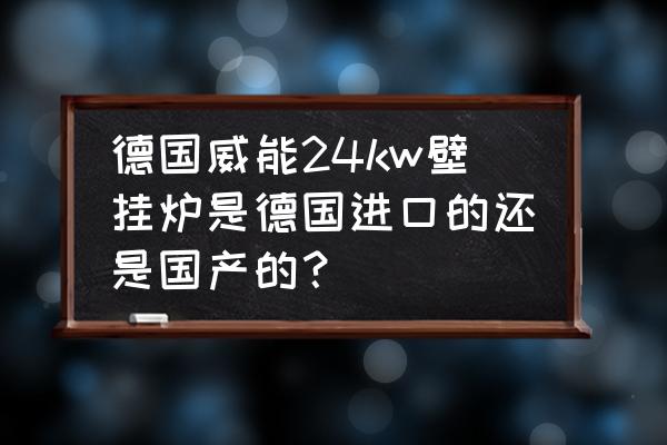 威能是不是德国进口的 德国威能24kw壁挂炉是德国进口的还是国产的？