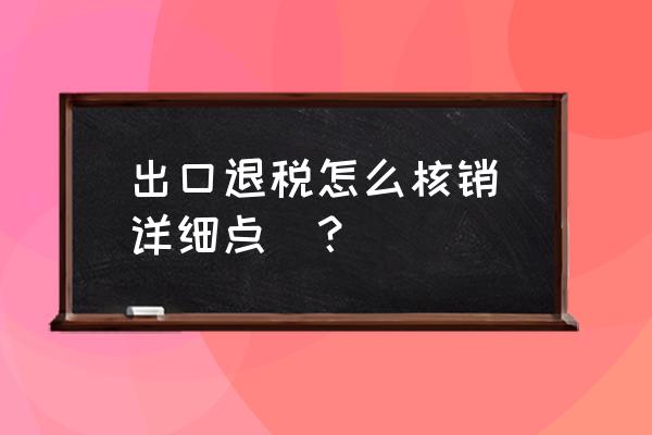 有出口退税怎么做核销台账 出口退税怎么核销(详细点)？