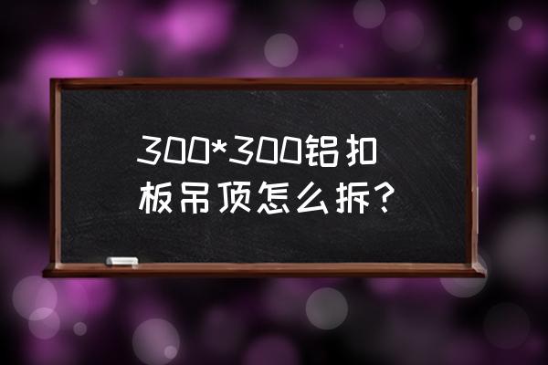 铝扣板吊顶怎么样拆下来 300*300铝扣板吊顶怎么拆？