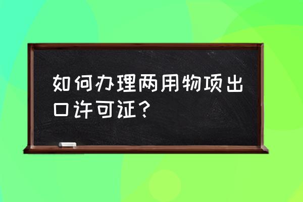 两用物项进出口许可证好办吗 如何办理两用物项出口许可证？