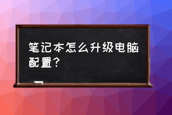 笔记本电脑如何升级电脑配置 笔记本怎么升级电脑配置？