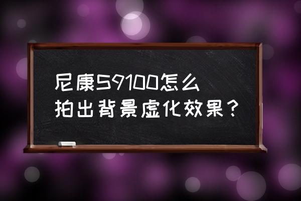 尼康单反相机如何拍出背景虚化 尼康S9100怎么拍出背景虚化效果？