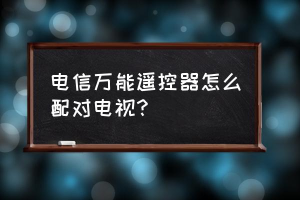 三星电视怎么用电信遥控器调台 电信万能遥控器怎么配对电视？