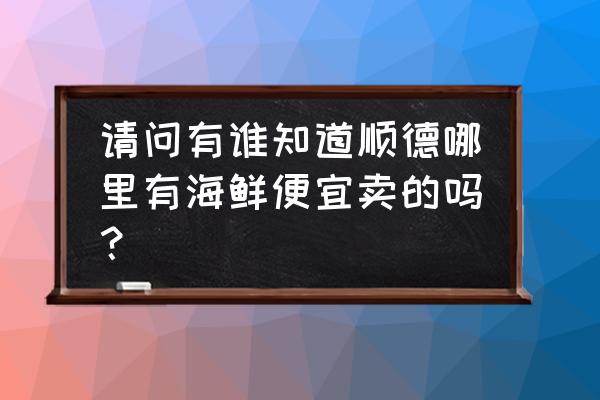 顺德水产食品批发市场在哪里 请问有谁知道顺德哪里有海鲜便宜卖的吗？