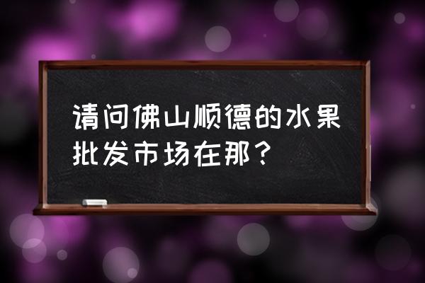 大良金利批发市场有招工吗 请问佛山顺德的水果批发市场在那？