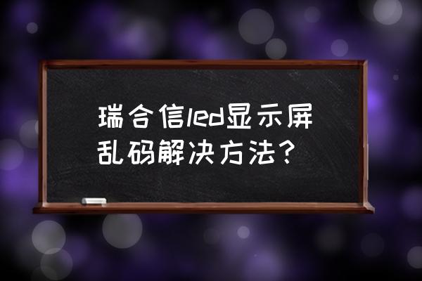 led屏显示乱码如何调试 瑞合信led显示屏乱码解决方法？