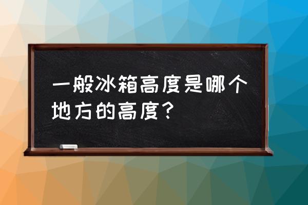 普通冰箱的长宽高是多少合适 一般冰箱高度是哪个地方的高度？