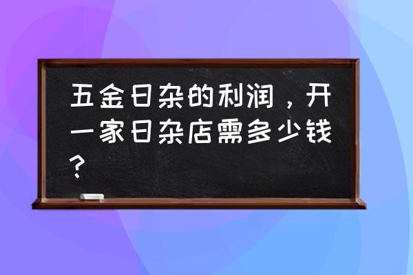 日杂零售店怎么核算 五金日杂的利润，开一家日杂店需多少钱？