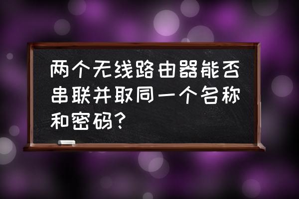 两个路由器可以无线串联吗 两个无线路由器能否串联并取同一个名称和密码？