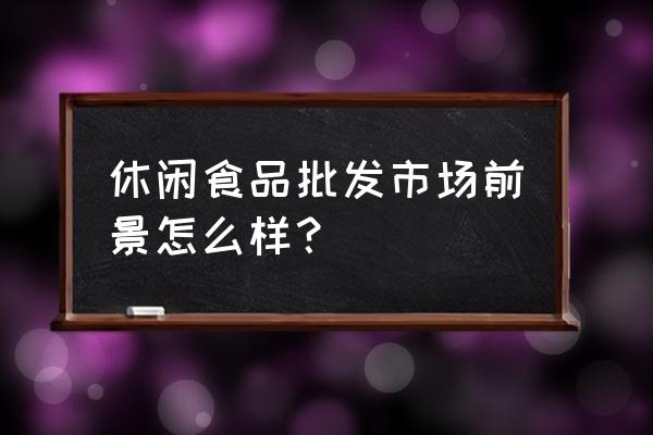 供应零食批发市场行吗 休闲食品批发市场前景怎么样？