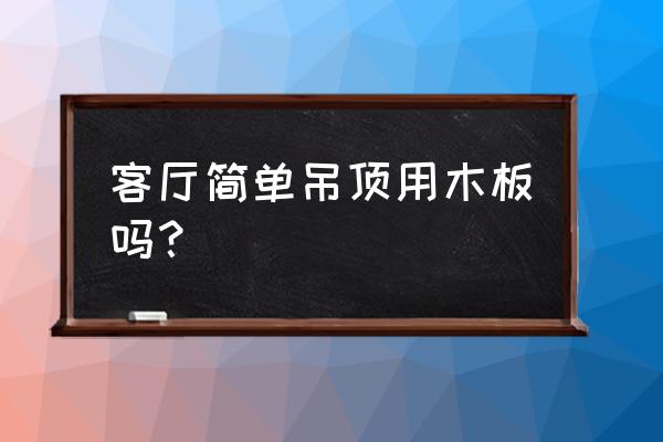 客厅吊顶要不要用木工板 客厅简单吊顶用木板吗？