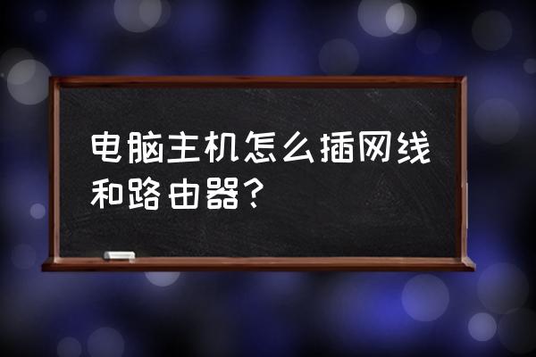 无线路由器和主机端口怎么插 电脑主机怎么插网线和路由器？