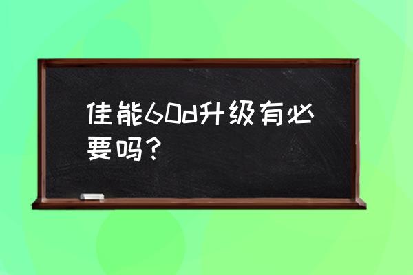 佳能单反相机多久升级一次 佳能60d升级有必要吗？