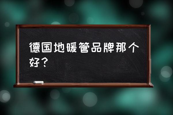 地暖管德国进口品牌有哪些 德国地暖管品牌那个好？